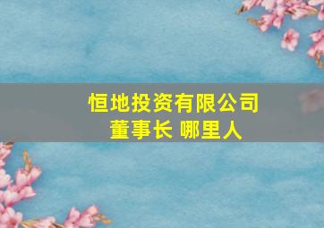 恒地投资有限公司 董事长 哪里人